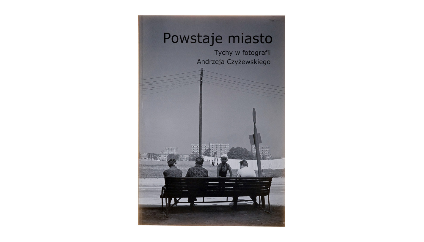 Powstaje Miasto. Tychy w fotografii Andrzeja Czyżewskiego - katalog wystawy - Muzeum Miejskie w Tychach 2007