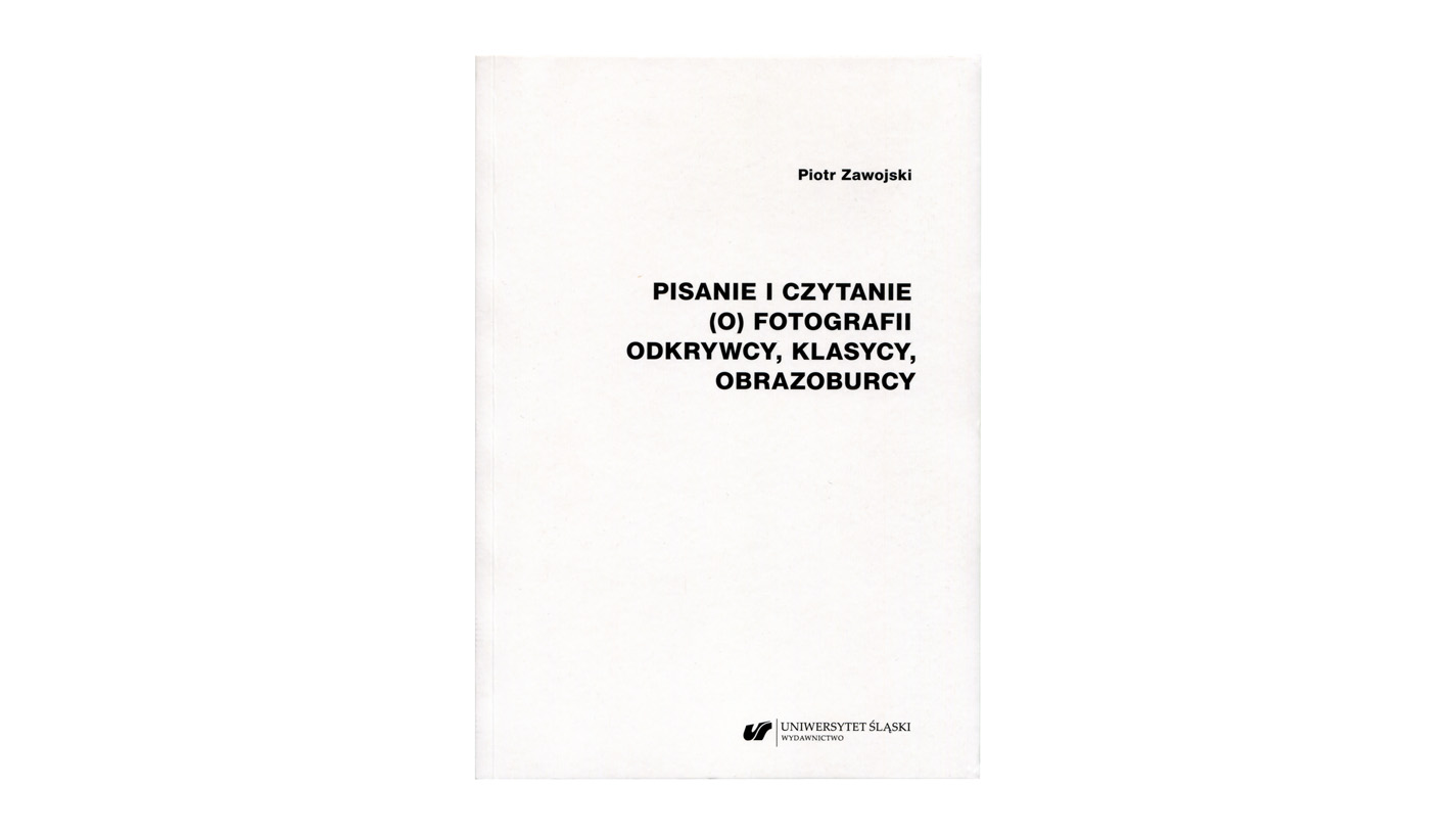 Piotr Zawojski - Pisanie i czytanie (o) fotografii. Odkrywcy, klasycy, obrazoburcy - książka - monografia - Wydawnictwo Uniwersytetu Śląskiego 2023